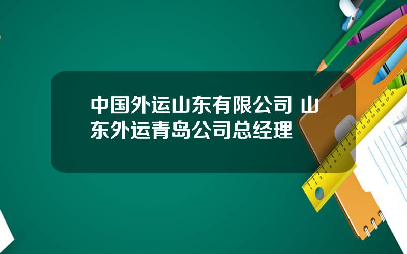 中国外运山东有限公司 山东外运青岛公司总经理